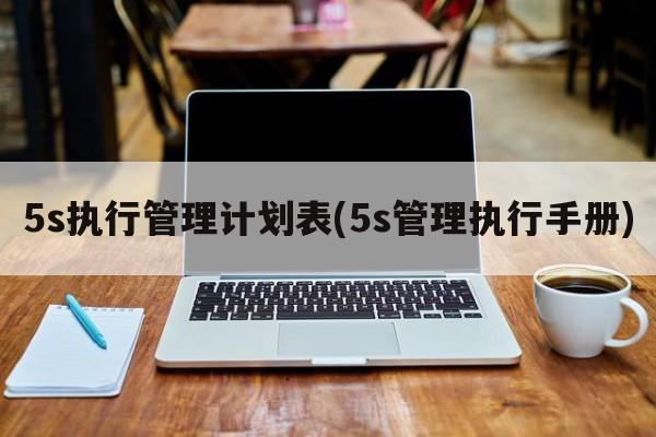 5s执行管理计划表(5s管理执行手册)